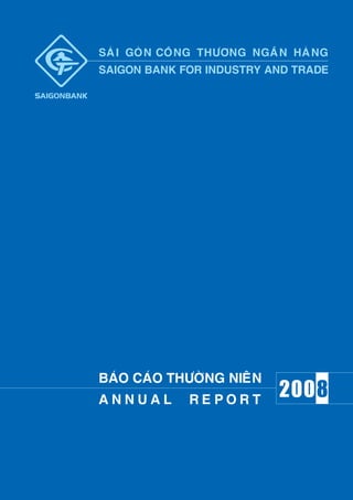 SAØ I GOØ N COÂ N G THÖÔNG NGAÂ N HAØ N G
SAIGON BANK FOR INDUSTRY AND TRADE




BAÙO CAÙO THÖÔØNG NIEÂN
ANNUAL          REPORT
                                2008
 