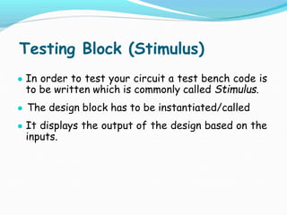 Testing Block (Stimulus)
● In order to test your circuit a test bench code is
to be written which is commonly called Stimulus.
● The design block has to be instantiated/called
● It displays the output of the design based on the
inputs.
 