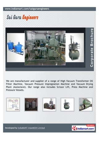 We are manufacturer and supplier of a range of High Vacuum Transformer Oil
Filter Machine, Vacuum Pressure Impregnation Machine and Vacuum Drying
Plant (Autoclave). Our range also includes Scissor Lift, Press Machine and
Pressure Vessels.
 