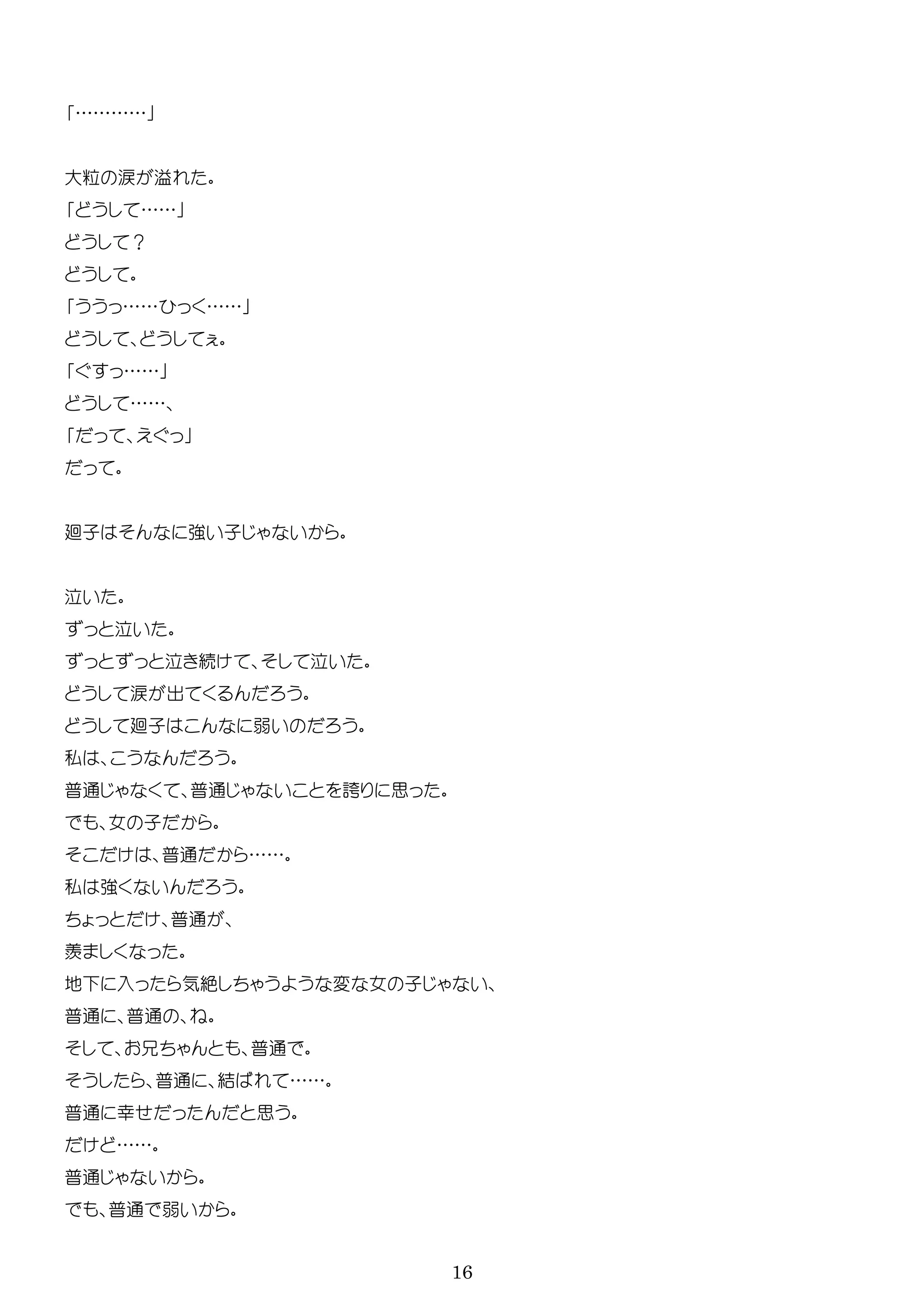 16
…………
大粒 涙 溢
……
？
…… ……
……
……
廻子 強 子
続
涙 出
廻子 弱
私
普通 普通 誇 思
女 子
普通 ……
私 強
普通
地 入 気絶 変 女 子
普通 普通
普通
普通 結 ……
普通 幸 思
……
普通
普通 弱
 