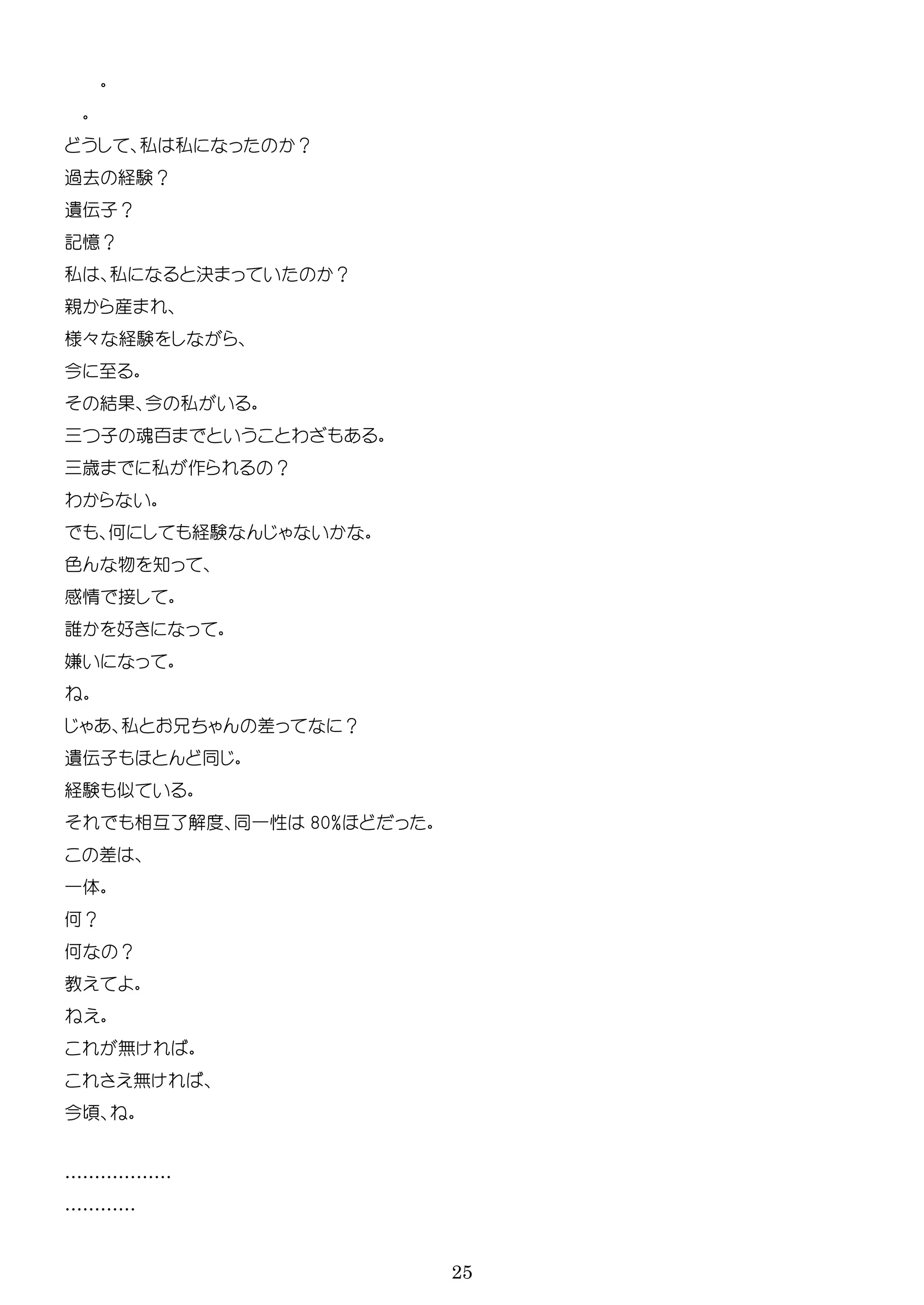 25
私 私 ？
過去 経験？
遺伝子？
記憶？
私 私 決 ？
親 産
様々 経験
今
結 今 私
子 魂 わ
歳 私 作 ？
わ
何 経験
色 物 知
感情 接
誰 好
嫌
私 差 ？
遺伝子
経験
相互了解 一性 80%
差
一体
何？
何 ？
教
無
無
今
………………
…………
 