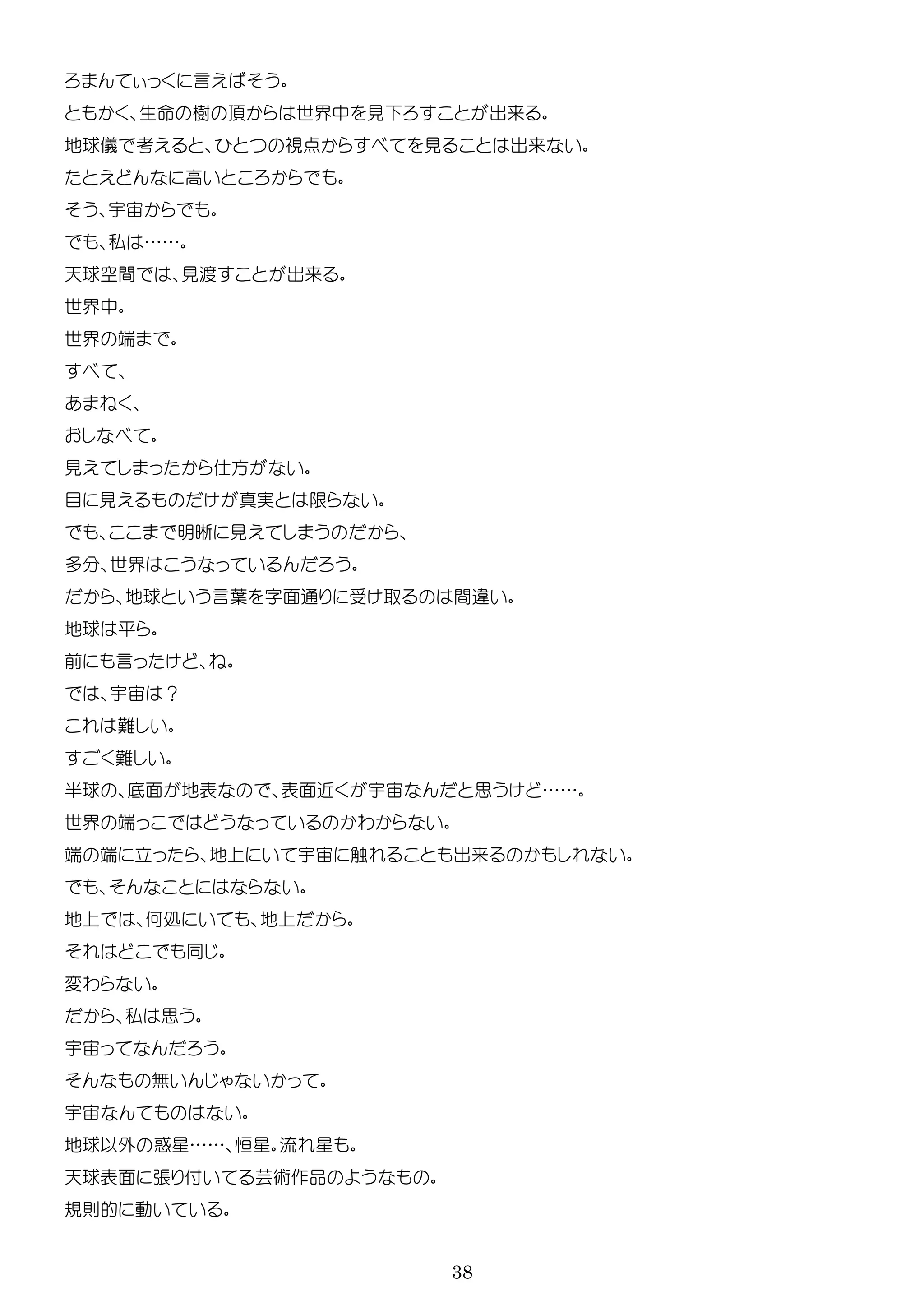 38
言
生 樹 世界中 見 出来
地球儀 考 点 見 出来
高
宇
私 ……
天球空間 見渡 出来
世界中
世界 端
見 方
目 見 実
明晰 見
多 世界
地球 言葉 面通 間
地球 平
前 言
宇 ？
半球 底面 地表 表面近 宇 思 ……
世界 端 わ
端 端 立 地 宇 触 出来
地 何処 地
変わ
私 思
宇
無
宇
地球以外 惑星…… 恒星 流 星
天球表面 張 付 芸術作品
規則的 動
 