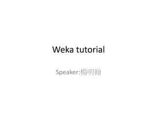 Weka tutorial
Speaker:楊明翰
 