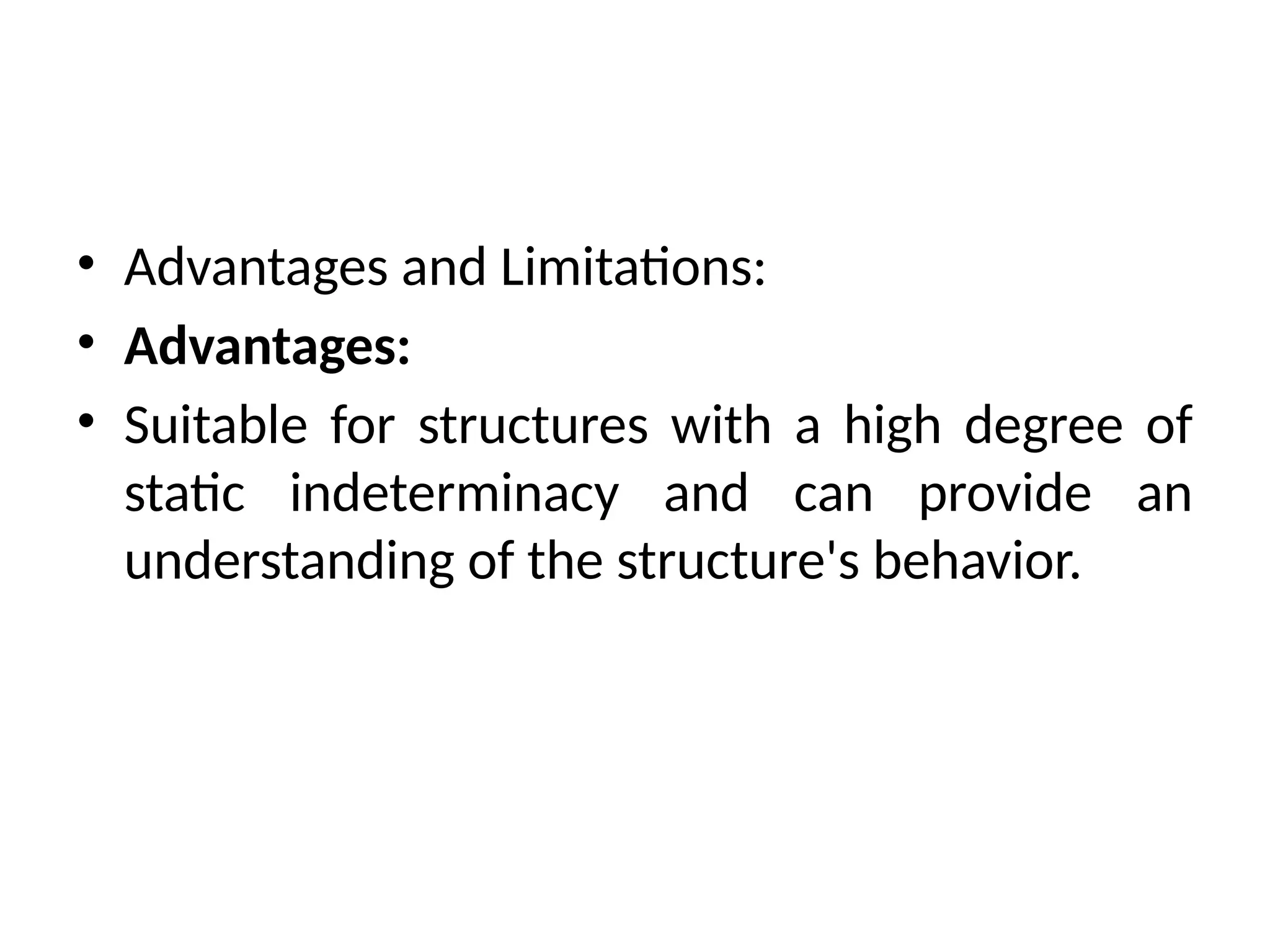 • Advantages and Limitations:
• Advantages:
• Suitable for structures with a high degree of
static indeterminacy and can provide an
understanding of the structure's behavior.
 