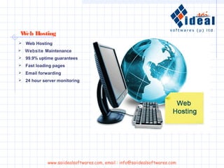  99.9% uptime guarantees
 Fast loading pages
 Email forwarding
 24 hour server monitoring
Web Hosting
 Web Hosting
 Website Maintenance
www.saiidealsoftwares.com, email : info@saiidealsoftwares.com
 