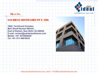 196A, TaraChand Complex,
Main Road Ramesh Market ,
East of Kailash, New Delhi- 65 (INDIA)
E-mail: contact@saiidealsoftwares.com
Mobile: +91- 9210956426
Tel: +91- 011-46679035
Meet Us
www.saiidealsoftwares.com, email : info@saiidealsoftwares.com
SAIIDEALSOFTWARES PVT. LTD.
 