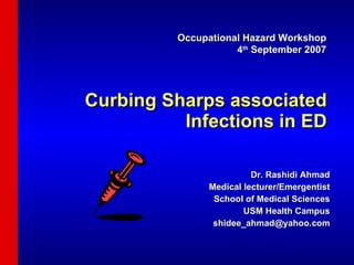 Curbing Sharps associated Infections in ED Dr. Rashidi Ahmad Medical lecturer/Emergentist School of Medical Sciences USM Health Campus [email_address] Occupational Hazard Workshop 4 th  September 2007 