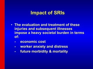 Impact of SRIs The evaluation and treatment of these injuries and subsequent illnesses impose a heavy societal burden in terms of: - economic cost - worker anxiety and distress - future morbidity & mortality 
