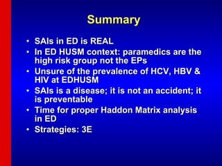 Summary SAIs in ED is REAL In ED HUSM context: paramedics are the high risk group not the EPs Unsure of the prevalence of HCV, HBV & HIV at EDHUSM SAIs is a disease; it is not an accident; it is preventable Time for proper Haddon Matrix analysis in ED Strategies: 3E 
