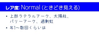 レア度: Normal (ときどき見える)
• 上部ラテラルアーク、太陽柱、
パリーアーク、過剰虹
• 年1～数回くらいは
 