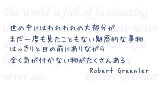 The world is full of fascinating
things that most of us have never
seen - obvious things that exist
before our eyes, but that we
never see. Robert Greenler
世の中にはわれわれの大部分が
まだ一度も見たこともない魅惑的な事物
はっきりと目の前にありながら
全く気が付かない物がたくさんある
Robert Greenler
 