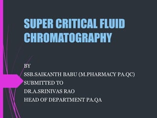SUPER CRITICAL FLUID
CHROMATOGRAPHY
BY
SSB.SAIKANTH BABU (M.PHARMACY PA.QC)
SUBMITTED TO
DR.A.SRINIVAS RAO
HEAD OF DEPARTMENT PA.QA
 
