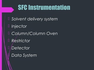 SFC Instrumentation
 Solvent delivery system
 Injector
 Column/Column Oven
 Restrictor
 Detector
 Data System
 