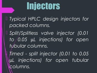 Injectors
 Typical HPLC design injectors for
packed columns.
 Split/Splitless valve injector (0.01
to 0.05 µL injections) for open
tubular columns.
 Timed - split injector (0.01 to 0.05
µL injections) for open tubular
columns.
 