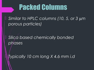 Packed Columns
 Similar to HPLC columns (10, 5, or 3 µm
porous particles)
 Silica based chemically bonded
phases
 Typically 10 cm long X 4.6 mm i.d
 