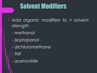 Solvent Modifiers
 Add organic modifiers to > solvent
strength
- methanol
- isopropanol
- dichloromethane
- THF
- acetonitrile
 