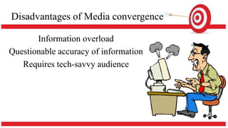 Disadvantages of Media convergence
Information overload
Questionable accuracy of information
Requires tech-savvy audience
 