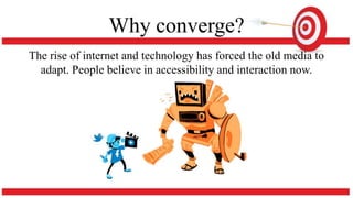 Why converge?
The rise of internet and technology has forced the old media to
adapt. People believe in accessibility and interaction now.
 
