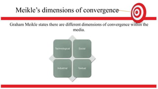 Meikle’s dimensions of convergence
Graham Meikle states there are different dimensions of convergence within the
media.
 