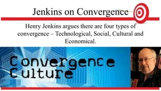 Jenkins on Convergence
Henry Jenkins argues there are four types of
convergence – Technological, Social, Cultural and
Economical.
 