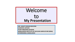 Welcome
to
My Presentation
MD. SAIKAT HOSSAIN BHUIYAN
SCIENTIFIC OFFICER
PLANT BREEDING DIVISION
BANGLADESH INSTITUTE OF NUCLEAR AGRICULTURE (BINA)
MYMENSINGH, BANGLASESH
 