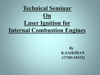 Technical Seminar
On
Laser Ignition for
Internal Combustion Engines
By
K.SAIKIRAN
(17281A0332)
 