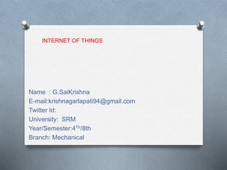 Name : G.SaiKrishna
E-mail:krishnagarlapati94@gmail.com
Twitter Id:
University: SRM
Year/Semester:4Th/8th
Branch: Mechanical
INTERNET OF THINGS
 