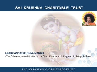SAI KRUSHNA CHARITABLE TRUST




A BRIEF ON SAI KRUSHNA MANDIR
- The Children’s Home Initiated by the Direct Command of Bhagavan Sri Sathya Sai Baba




                SAI KRUSHNA CHARITABLE TRUST
 