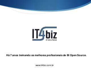 Há 7 anos treinando os melhores profissionais de BI Open Source.
www.it4biz.com.br
 