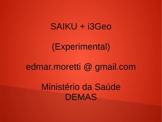 SAIKU + i3Geo
(Experimental)
edmar.moretti @ gmail.com
Ministério da Saúde
DEMAS

 