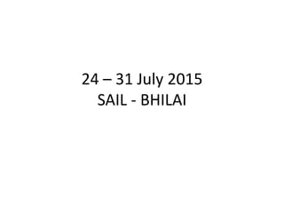 24 – 31 July 2015
SAIL - BHILAI
 