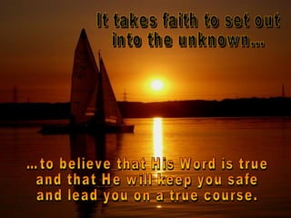It takes faith to set out  into the unknown... …to believe that His Word is true and that He will keep you safe  and lead you on a true course.  