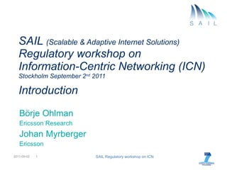 SAIL  (Scalable & Adaptive Internet Solutions) Regulatory workshop on  Information-Centric Networking (ICN) Stockholm September 2 nd  2011 Introduction Börje Ohlman Ericsson Research Johan Myrberger Ericsson 2011-09-02 