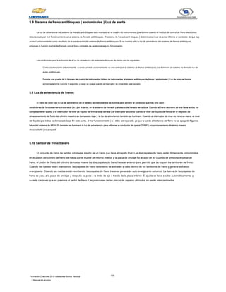 100
Formación Chevrolet 2010 nueva vela Nueva Técnica
- Manual del alumno
5.8 Sistema de freno antibloqueo ( abdominales ) Luz de alerta
5.8 Sistema de freno antibloqueo ( abdominales ) Luz de alerta
5.8 Sistema de freno antibloqueo ( abdominales ) Luz de alerta
5.8 Sistema de freno antibloqueo ( abdominales ) Luz de alerta
5.8 Sistema de freno antibloqueo ( abdominales ) Luz de alerta
5.8 Sistema de freno antibloqueo ( abdominales ) Luz de alerta
La luz de advertencia del sistema de frenado anti-bloqueo está montado en el cuadro de instrumentos y se ilumina cuando el módulo de control de freno electrónico
detecta cualquier mal funcionamiento en el sistema de frenado anti-bloqueo. El sistema de frenado anti-bloqueo ( abdominales ) Luz de aviso informa al conductor de que hay
detecta cualquier mal funcionamiento en el sistema de frenado anti-bloqueo. El sistema de frenado anti-bloqueo ( abdominales ) Luz de aviso informa al conductor de que hay
detecta cualquier mal funcionamiento en el sistema de frenado anti-bloqueo. El sistema de frenado anti-bloqueo ( abdominales ) Luz de aviso informa al conductor de que hay
detecta cualquier mal funcionamiento en el sistema de frenado anti-bloqueo. El sistema de frenado anti-bloqueo ( abdominales ) Luz de aviso informa al conductor de que hay
detecta cualquier mal funcionamiento en el sistema de frenado anti-bloqueo. El sistema de frenado anti-bloqueo ( abdominales ) Luz de aviso informa al conductor de que hay
un mal funcionamiento como resultado de la paralización del sistema de frenos antibloqueo. Si se ilumina sólo la luz de advertencia del sistema de frenos antibloqueo,
entonces la función normal de frenado con el freno completo de asistencia seguirá funcionando.
Las condiciones para la activación de la luz de advertencia del sistema antibloqueo de frenos son los siguientes:
Como se mencionó anteriormente, cuando un mal funcionamiento se encuentra en el sistema de frenos antibloqueo, se iluminará el sistema de frenado luz de
aviso antibloqueo.
Durante una prueba de la lámpara del cuadro de instrumentos tablero de instrumentos: el sistema antibloqueo de frenos ( abdominales ) Luz de aviso se ilumina
Durante una prueba de la lámpara del cuadro de instrumentos tablero de instrumentos: el sistema antibloqueo de frenos ( abdominales ) Luz de aviso se ilumina
Durante una prueba de la lámpara del cuadro de instrumentos tablero de instrumentos: el sistema antibloqueo de frenos ( abdominales ) Luz de aviso se ilumina
Durante una prueba de la lámpara del cuadro de instrumentos tablero de instrumentos: el sistema antibloqueo de frenos ( abdominales ) Luz de aviso se ilumina
Durante una prueba de la lámpara del cuadro de instrumentos tablero de instrumentos: el sistema antibloqueo de frenos ( abdominales ) Luz de aviso se ilumina
aproximadamente durante 3 segundos y luego se apaga cuando el interruptor de encendido está cerrado.
5.9 Luz de advertencia de frenos
5.9 Luz de advertencia de frenos
El freno de color rojo la luz de advertencia en el tablero de instrumentos se ilumina para advertir al conductor que hay una ( son )
El freno de color rojo la luz de advertencia en el tablero de instrumentos se ilumina para advertir al conductor que hay una ( son )
El freno de color rojo la luz de advertencia en el tablero de instrumentos se ilumina para advertir al conductor que hay una ( son )
El freno de color rojo la luz de advertencia en el tablero de instrumentos se ilumina para advertir al conductor que hay una ( son )
condiciones de funcionamiento incorrecto ( s ) por lo tanto, en el sistema de frenado y el efecto de frenado se reduce. Cuando el freno de mano se tira hacia arriba, no
condiciones de funcionamiento incorrecto ( s ) por lo tanto, en el sistema de frenado y el efecto de frenado se reduce. Cuando el freno de mano se tira hacia arriba, no
condiciones de funcionamiento incorrecto ( s ) por lo tanto, en el sistema de frenado y el efecto de frenado se reduce. Cuando el freno de mano se tira hacia arriba, no
condiciones de funcionamiento incorrecto ( s ) por lo tanto, en el sistema de frenado y el efecto de frenado se reduce. Cuando el freno de mano se tira hacia arriba, no
condiciones de funcionamiento incorrecto ( s ) por lo tanto, en el sistema de frenado y el efecto de frenado se reduce. Cuando el freno de mano se tira hacia arriba, no
completamente suelto, o el interruptor de nivel de líquido de frenos está cerrada ( el interruptor se cierra cuando el nivel del líquido de frenos en el depósito de
completamente suelto, o el interruptor de nivel de líquido de frenos está cerrada ( el interruptor se cierra cuando el nivel del líquido de frenos en el depósito de
completamente suelto, o el interruptor de nivel de líquido de frenos está cerrada ( el interruptor se cierra cuando el nivel del líquido de frenos en el depósito de
almacenamiento de fluido del cilindro maestro es demasiado baja ), la luz de advertencia también se iluminará. Cuando el interruptor de nivel de freno se cierra, el nivel
almacenamiento de fluido del cilindro maestro es demasiado baja ), la luz de advertencia también se iluminará. Cuando el interruptor de nivel de freno se cierra, el nivel
almacenamiento de fluido del cilindro maestro es demasiado baja ), la luz de advertencia también se iluminará. Cuando el interruptor de nivel de freno se cierra, el nivel
del líquido que indica es demasiado baja. En este punto, el mal funcionamiento ( s ) debe ser reparado, ya que la luz de advertencia del freno no se apagará. Algunos
del líquido que indica es demasiado baja. En este punto, el mal funcionamiento ( s ) debe ser reparado, ya que la luz de advertencia del freno no se apagará. Algunos
del líquido que indica es demasiado baja. En este punto, el mal funcionamiento ( s ) debe ser reparado, ya que la luz de advertencia del freno no se apagará. Algunos
del líquido que indica es demasiado baja. En este punto, el mal funcionamiento ( s ) debe ser reparado, ya que la luz de advertencia del freno no se apagará. Algunos
del líquido que indica es demasiado baja. En este punto, el mal funcionamiento ( s ) debe ser reparado, ya que la luz de advertencia del freno no se apagará. Algunos
fallos del sistema de MGH-25 también se iluminará la luz de advertencia para informar al conductor de que el DDRP ( proporcionamiento dinámico trasero
fallos del sistema de MGH-25 también se iluminará la luz de advertencia para informar al conductor de que el DDRP ( proporcionamiento dinámico trasero
fallos del sistema de MGH-25 también se iluminará la luz de advertencia para informar al conductor de que el DDRP ( proporcionamiento dinámico trasero
desacoplado ) se apagará.
desacoplado ) se apagará.
desacoplado ) se apagará.
5.10 Tambor de freno trasero
5.10 Tambor de freno trasero
El conjunto de freno de tambor emplea el diseño de un freno que lleva el zapato final. Las dos zapatas de freno están firmemente comprimidos
en el pistón del cilindro de freno de rueda por el muelle de retorno inferior y la placa de anclaje fijo al lado de él. Cuando se presiona el pedal de
freno, el pistón de freno del cilindro de rueda mueve las dos zapatas de freno hacia el exterior para permitir que se toquen los tambores de freno.
Cuando las ruedas están avanzando, las zapatas de freno delanteros se estirarán a cabo dentro de los tambores de freno y generar esfuerzo
energizante. Cuando las ruedas están revirtiendo, las zapatas de freno traseras generarán auto energizante esfuerzo. La fuerza de las zapatas de
freno se pasa a la placa de anclaje, y después se pasa a la brida de eje a través de la placa inferior. El ajuste se lleva a cabo automáticamente, y
sucede cada vez que se presiona el pedal de freno. Las posiciones de las placas de zapatos utilizados no serán intercambiados,
 