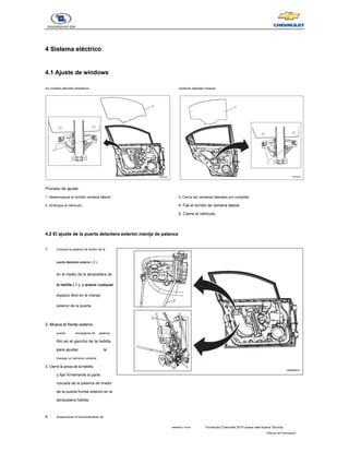 sesenta y cinco Formación Chevrolet 2010 nueva vela Nueva Técnica
- Manual del Participante
4 Sistema eléctrico
4 Sistema eléctrico
4.1 Ajuste de windows
4.1 Ajuste de windows
los cristales laterales delanteros
Proceso de ajuste:
1. desenrosque el tornillo ventana lateral.
2. Arranque el vehículo.
ventanas laterales traseras
3. Cierre las ventanas laterales por completo.
4. Fije el tornillo de ventana lateral.
5. Cierre el vehículo.
4.2 El ajuste de la puerta delantera exterior manija de palanca
4.2 El ajuste de la puerta delantera exterior manija de palanca
1. Coloque la palanca de tirador de la
puerta delantera exterior ( 2 )
puerta delantera exterior ( 2 )
puerta delantera exterior ( 2 )
puerta delantera exterior ( 2 )
en el medio de la abrazadera de
la hebilla ( 1 ), y aclarar cualquier
la hebilla ( 1 ), y aclarar cualquier
la hebilla ( 1 ), y aclarar cualquier
la hebilla ( 1 ), y aclarar cualquier
la hebilla ( 1 ), y aclarar cualquier
espacio libre en la manija
exterior de la puerta.
2. Mueva el frente externo
2. Mueva el frente externo
puerta encargarse de palanca
hilo en el gancho de la hebilla
para ajustar la
manejar un derrame cerebral.
3. Cierre la pinza de la hebilla
3. Cierre la pinza de la hebilla
y fijar firmemente la parte
roscada de la palanca de tirador
de la puerta frontal exterior en la
abrazadera hebilla.
4. Inspeccionar el funcionamiento de
 