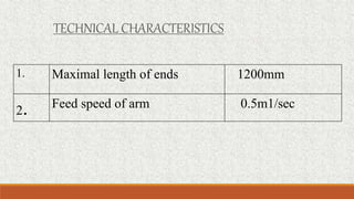 1. Maximal length of ends 1200mm
2. Feed speed of arm 0.5m1/sec
TECHNICAL CHARACTERISTICS
 