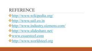 REFERENCE
http://www.wikipedia.org/
http://www.sail.co.in
http://www.industry.siemens.com/
http://www.slideshare.net/
www.essarsteel.com
http://www.worldsteel.org
 