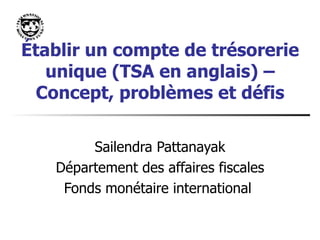 É tablir un compte de trésorerie unique (TSA en anglais) – Concept, problèmes et défis Sailendra Pattanayak Département des affaires fiscales Fonds monétaire international  