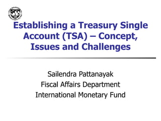 Establishing a Treasury Single Account (TSA) – Concept, Issues and Challenges Sailendra Pattanayak Fiscal Affairs Department International Monetary Fund 
