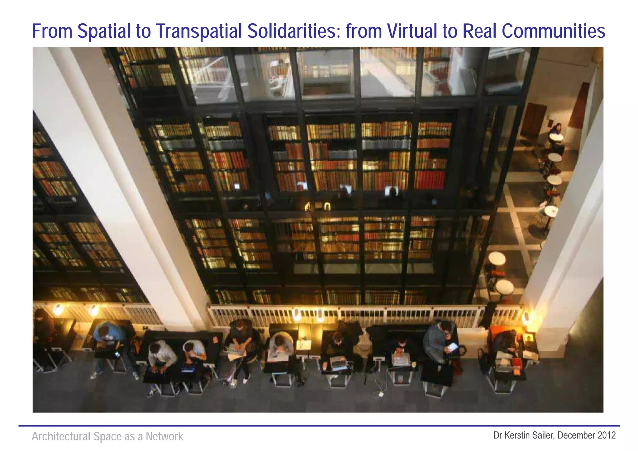 From Spatial to Transpatial Solidarities: from Virtual to Real Communities




                                                        SOCIAL
                                                      BEHAVIOURS




Architectural Space as a Network                           Dr Kerstin Sailer, December 2012
 