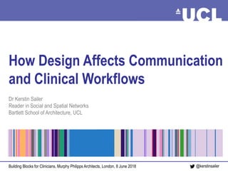How design affects communication Sailer, June 2018@kerstinsailer
How Design Affects Communication
and Clinical Workflows
Dr Kerstin Sailer
Reader in Social and Spatial Networks
Bartlett School of Architecture, UCL
Building Blocks for Clinicians, Murphy Philipps Architects, London, 8 June 2018
 