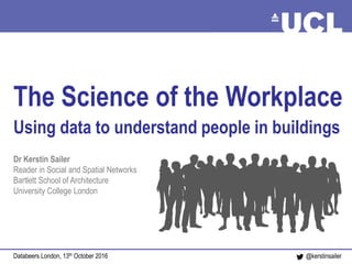 The science of the workplace Sailer, Oct 2016@kerstinsailer
The Science of the Workplace
Using data to understand people in buildings
Dr Kerstin Sailer
Reader in Social and Spatial Networks
Bartlett School of Architecture
University College London
Databeers London, 13th October 2016
 