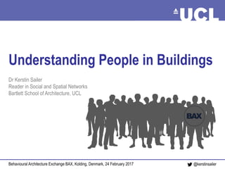 Understanding People in Buildings Sailer, February 2017@kerstinsailer
Understanding People in Buildings
Dr Kerstin Sailer
Reader in Social and Spatial Networks
Bartlett School of Architecture, UCL
Behavioural Architecture Exchange BAX, Kolding, Denmark, 24 February 2017
 