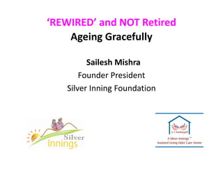 ‘REWIRED’ and NOT Retired
Ageing Gracefully
Sailesh Mishra
Founder PresidentFounder President
Silver Inning Foundation 
 