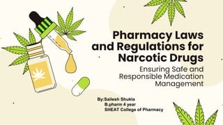 Pharmacy Laws
and Regulations for
Narcotic Drugs
Here is where your presentation begins
Ensuring Safe and
Responsible Medication
Management
By:Sailesh Shukla
B.pharm 4 year
SHEAT College of Pharmacy
 