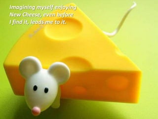 Imagining myself enjoying New Cheese, even before I find it, leads me to it.