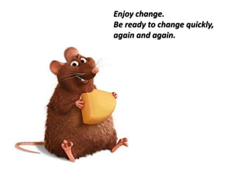 Enjoy change.Be ready to change quickly, again and again.