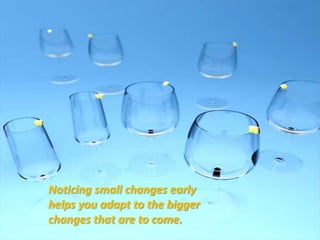 Noticing small changes early helps you adapt to the bigger changes that are to come.