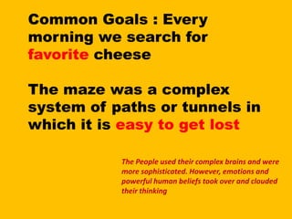 Common Goals : Every morning we search for favorite cheese The maze was a complex system of paths or tunnels in which it is easy to get lostThe People used their complex brains and were more sophisticated. However, emotions and powerful human beliefs took over and clouded their thinking