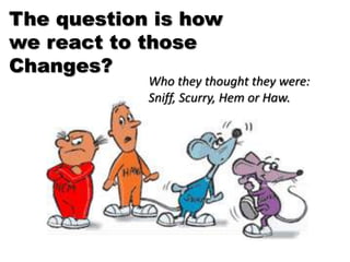 The question is how we react to those Changes?Who they thought they were: Sniff, Scurry, Hem or Haw.